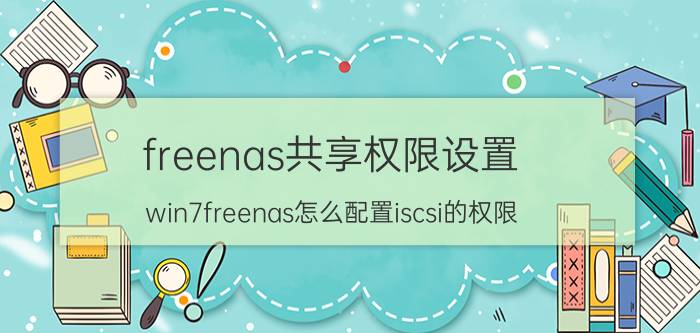 freenas共享权限设置 win7freenas怎么配置iscsi的权限？